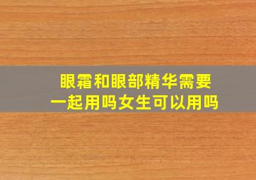 眼霜和眼部精华需要一起用吗女生可以用吗