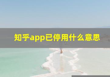 知乎app已停用什么意思