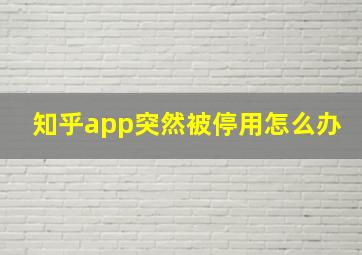 知乎app突然被停用怎么办