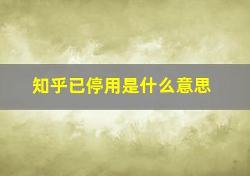 知乎已停用是什么意思