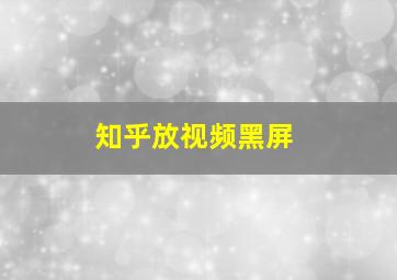 知乎放视频黑屏