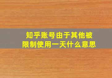 知乎账号由于其他被限制使用一天什么意思