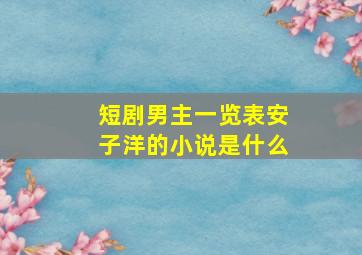 短剧男主一览表安子洋的小说是什么