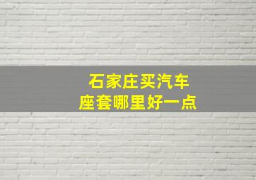 石家庄买汽车座套哪里好一点