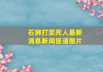 石狮打架死人最新消息新闻报道图片