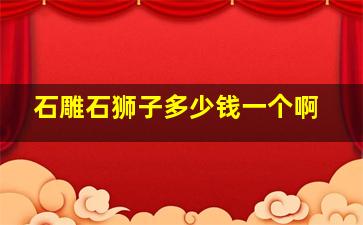 石雕石狮子多少钱一个啊