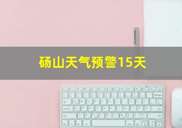 砀山天气预警15天