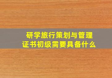 研学旅行策划与管理证书初级需要具备什么