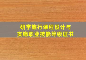 研学旅行课程设计与实施职业技能等级证书