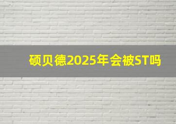 硕贝德2025年会被ST吗