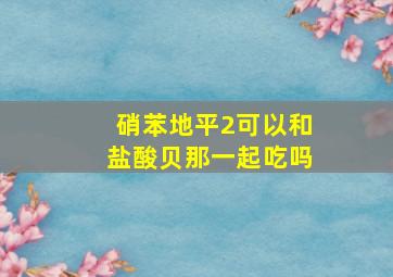 硝苯地平2可以和盐酸贝那一起吃吗