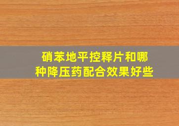 硝苯地平控释片和哪种降压药配合效果好些