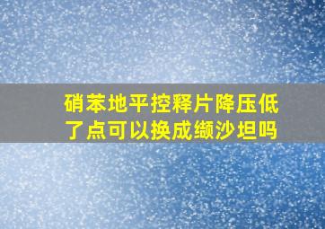 硝苯地平控释片降压低了点可以换成缬沙坦吗