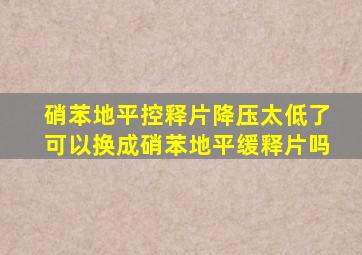 硝苯地平控释片降压太低了可以换成硝苯地平缓释片吗