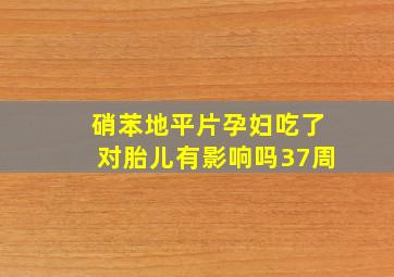 硝苯地平片孕妇吃了对胎儿有影响吗37周