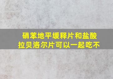 硝苯地平缓释片和盐酸拉贝洛尔片可以一起吃不