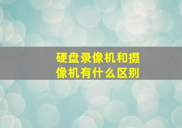 硬盘录像机和摄像机有什么区别