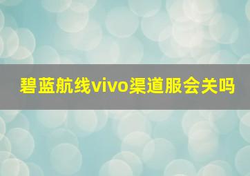 碧蓝航线vivo渠道服会关吗