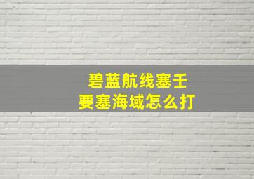 碧蓝航线塞壬要塞海域怎么打