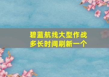 碧蓝航线大型作战多长时间刷新一个