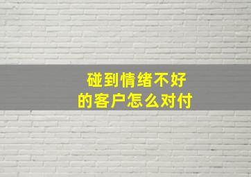 碰到情绪不好的客户怎么对付