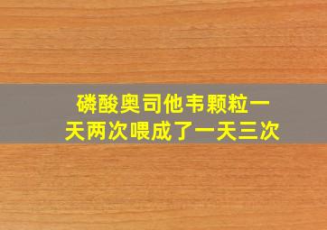 磷酸奥司他韦颗粒一天两次喂成了一天三次