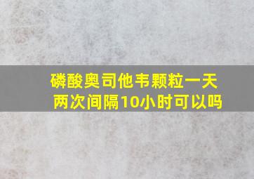 磷酸奥司他韦颗粒一天两次间隔10小时可以吗