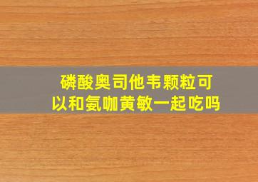 磷酸奥司他韦颗粒可以和氨咖黄敏一起吃吗