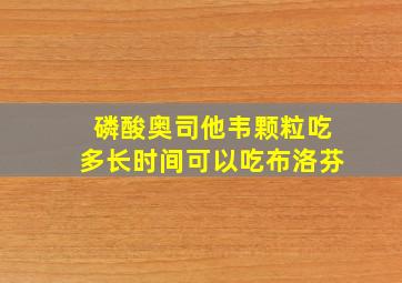 磷酸奥司他韦颗粒吃多长时间可以吃布洛芬