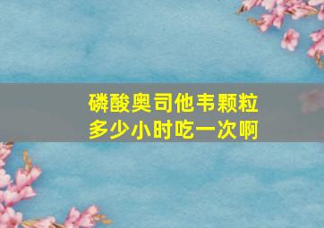 磷酸奥司他韦颗粒多少小时吃一次啊