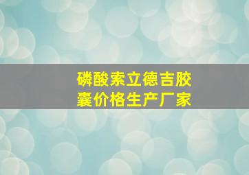 磷酸索立德吉胶囊价格生产厂家