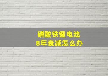 磷酸铁锂电池8年衰减怎么办