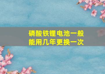 磷酸铁锂电池一般能用几年更换一次