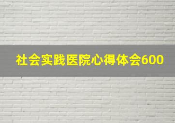 社会实践医院心得体会600