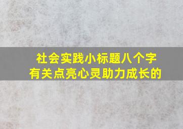 社会实践小标题八个字有关点亮心灵助力成长的