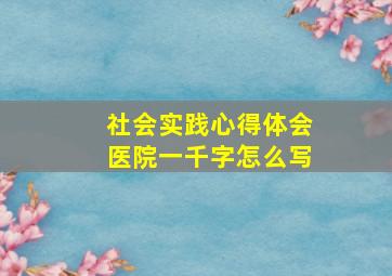 社会实践心得体会医院一千字怎么写