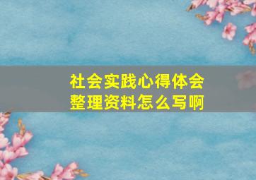 社会实践心得体会整理资料怎么写啊