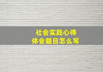 社会实践心得体会题目怎么写