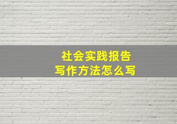 社会实践报告写作方法怎么写