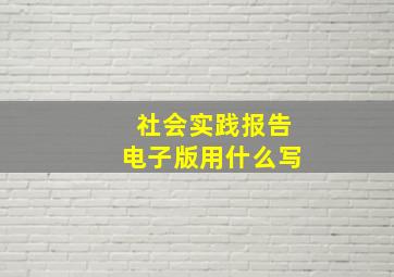 社会实践报告电子版用什么写