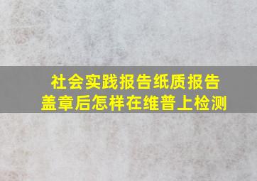 社会实践报告纸质报告盖章后怎样在维普上检测