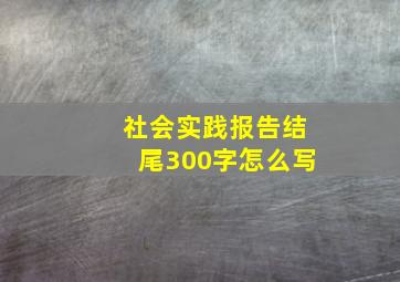 社会实践报告结尾300字怎么写