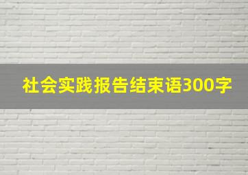 社会实践报告结束语300字