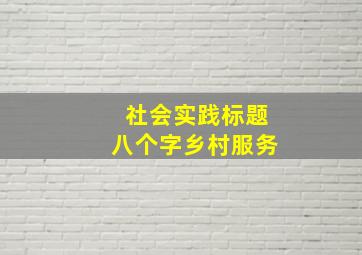 社会实践标题八个字乡村服务