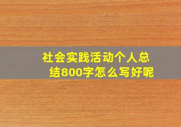 社会实践活动个人总结800字怎么写好呢