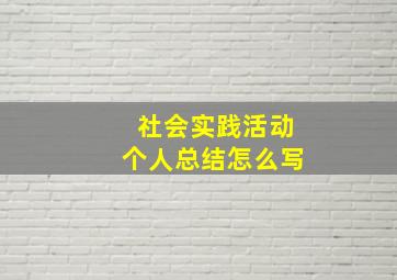 社会实践活动个人总结怎么写