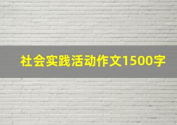 社会实践活动作文1500字