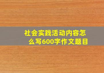 社会实践活动内容怎么写600字作文题目