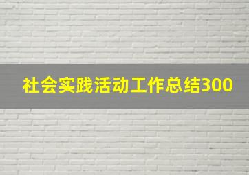 社会实践活动工作总结300