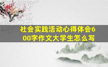 社会实践活动心得体会600字作文大学生怎么写